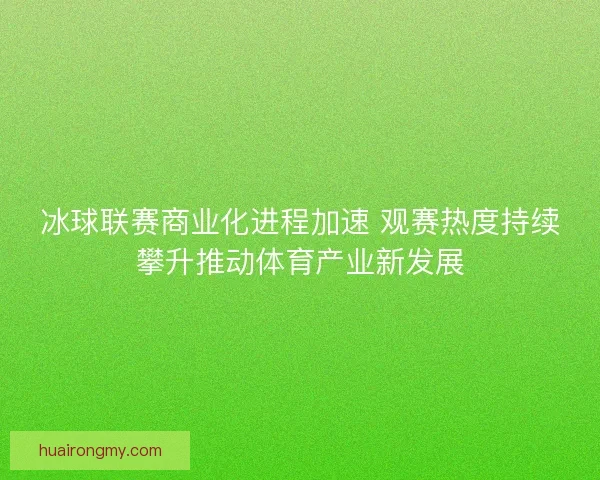 冰球联赛商业化进程加速 观赛热度持续攀升推动体育产业新发展