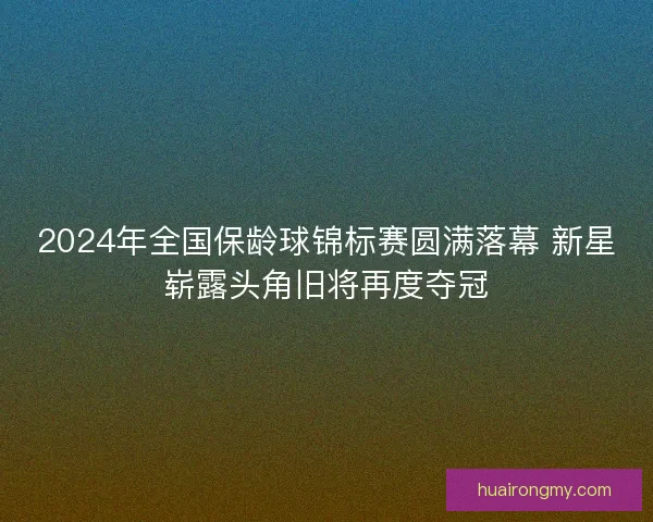 2024年全国保龄球锦标赛圆满落幕 新星崭露头角旧将再度夺冠