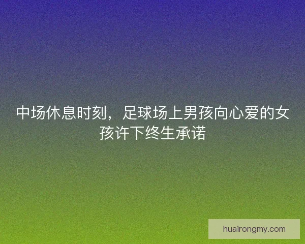 中场休息时刻，足球场上男孩向心爱的女孩许下终生承诺