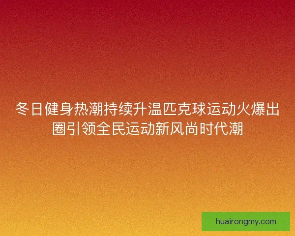 冬日健身热潮持续升温匹克球运动火爆出圈引领全民运动新风尚时代潮