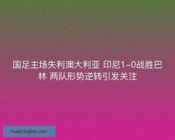 国足主场失利澳大利亚 印尼1-0战胜巴林 两队形势逆转引发关注