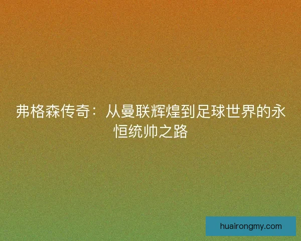 弗格森传奇：从曼联辉煌到足球世界的永恒统帅之路