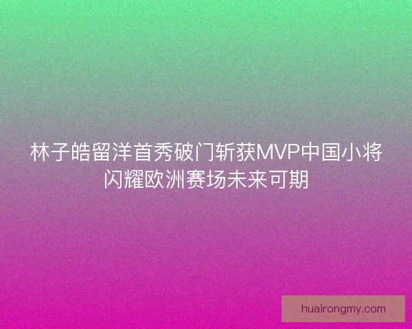 林子皓留洋首秀破门斩获MVP中国小将闪耀欧洲赛场未来可期