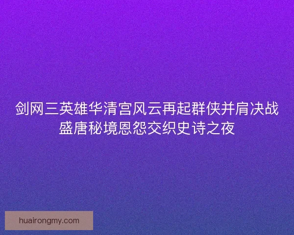 剑网三英雄华清宫风云再起群侠并肩决战盛唐秘境恩怨交织史诗之夜