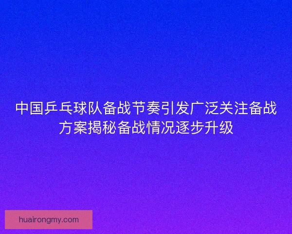 中国乒乓球队备战节奏引发广泛关注备战方案揭秘备战情况逐步升级