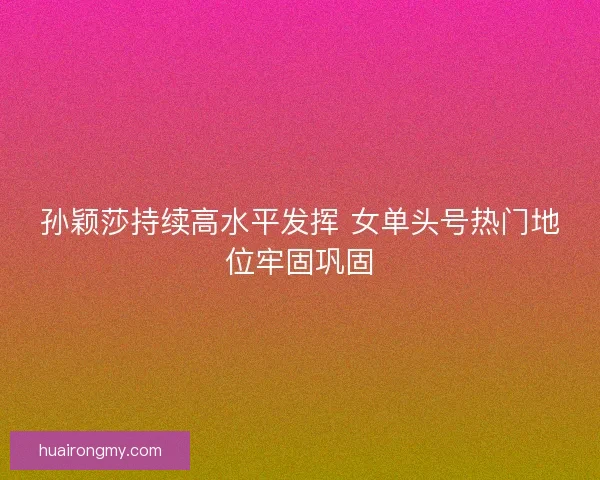 孙颖莎持续高水平发挥 女单头号热门地位牢固巩固