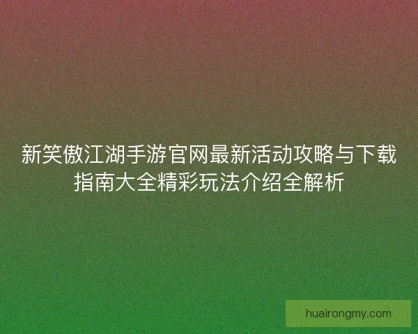 新笑傲江湖手游官网最新活动攻略与下载指南大全精彩玩法介绍全解析