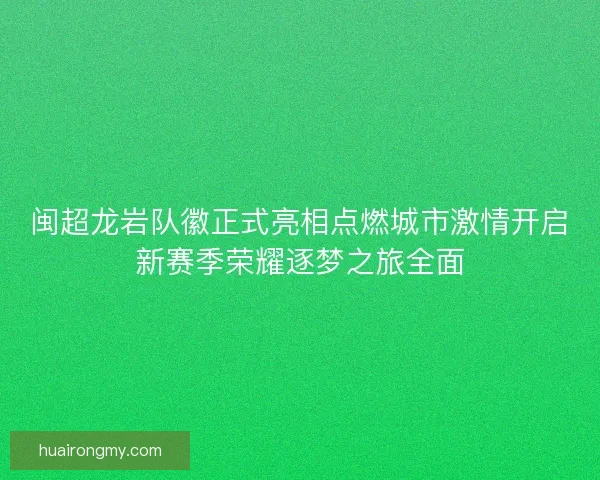 闽超龙岩队徽正式亮相点燃城市激情开启新赛季荣耀逐梦之旅全面