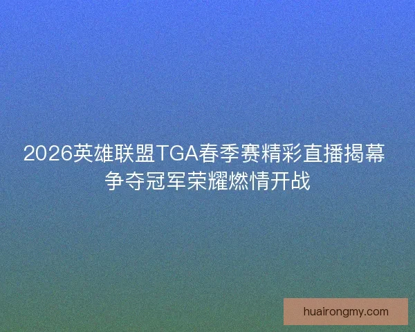 2026英雄联盟TGA春季赛精彩直播揭幕 争夺冠军荣耀燃情开战