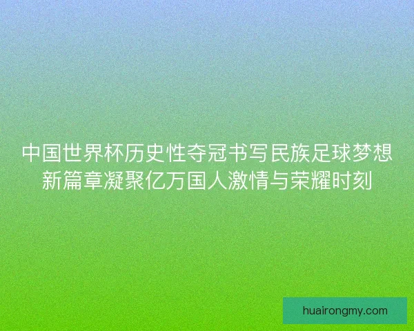 中国世界杯历史性夺冠书写民族足球梦想新篇章凝聚亿万国人激情与荣耀时刻
