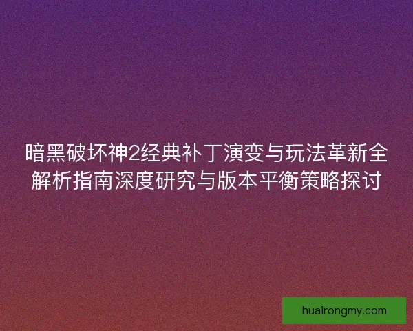 暗黑破坏神2经典补丁演变与玩法革新全解析指南深度研究与版本平衡策略探讨