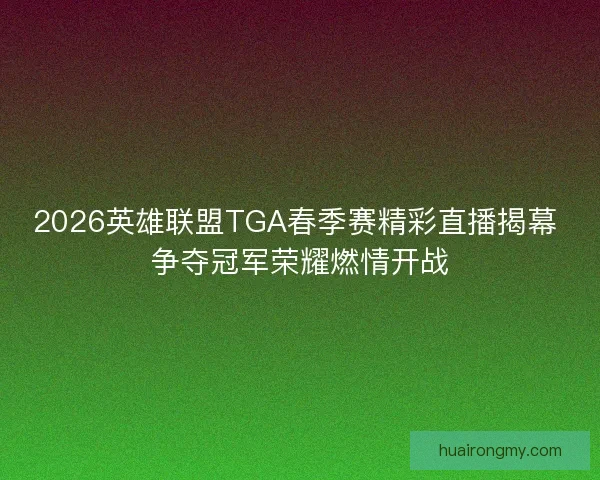 2026英雄联盟TGA春季赛精彩直播揭幕 争夺冠军荣耀燃情开战