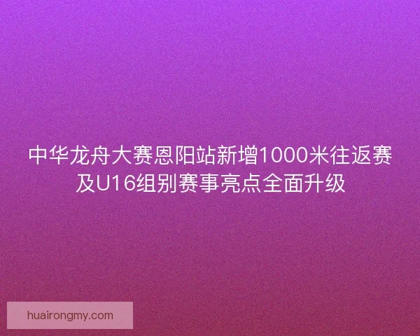 中华龙舟大赛恩阳站新增1000米往返赛及U16组别赛事亮点全面升级