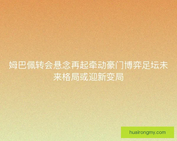 姆巴佩转会悬念再起牵动豪门博弈足坛未来格局或迎新变局